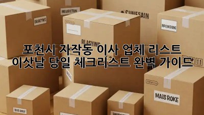 포천시 자작동 이사 업체 리스트: 이삿날 당일 체크리스트 완벽 가이드